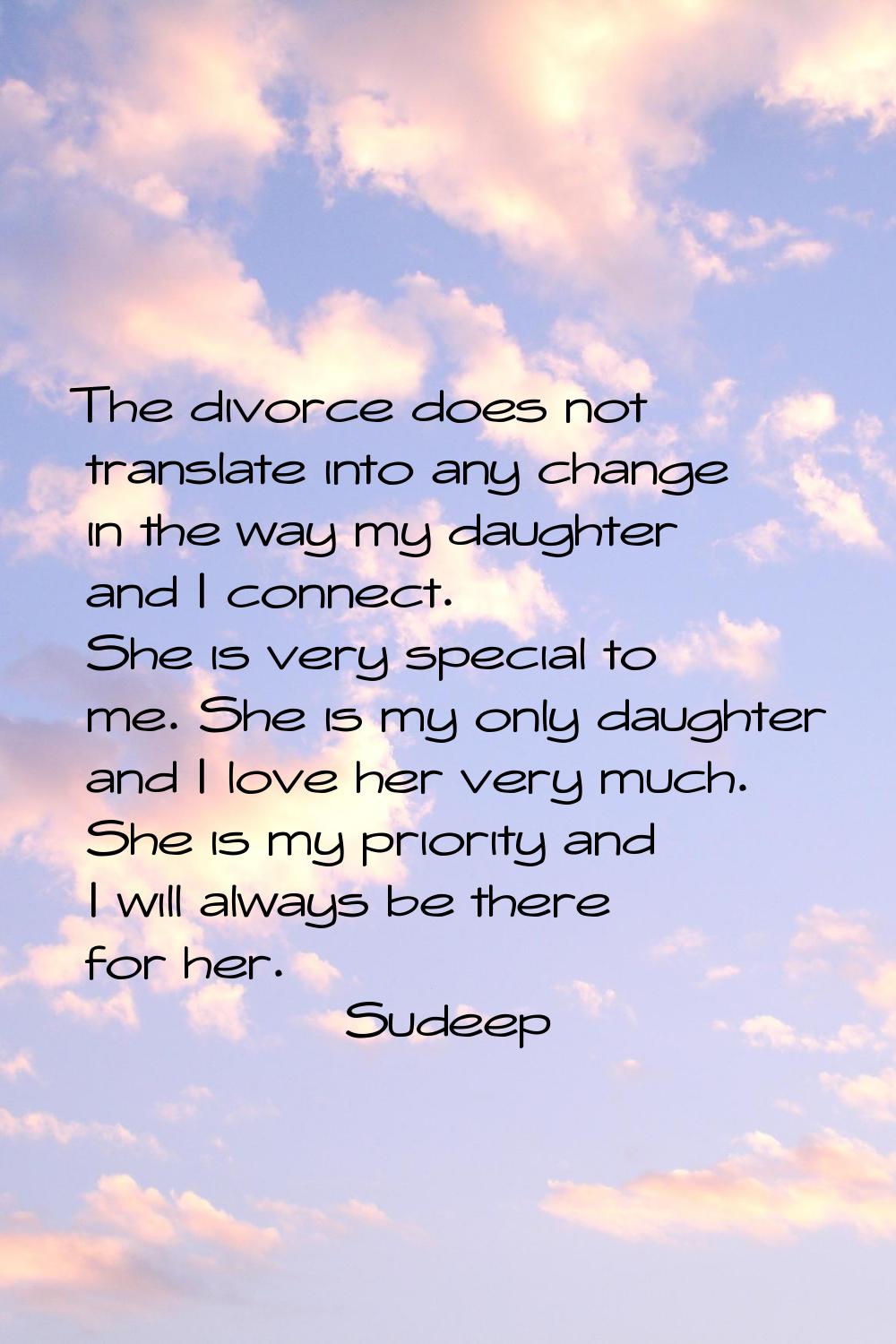 The divorce does not translate into any change in the way my daughter and I connect. She is very sp