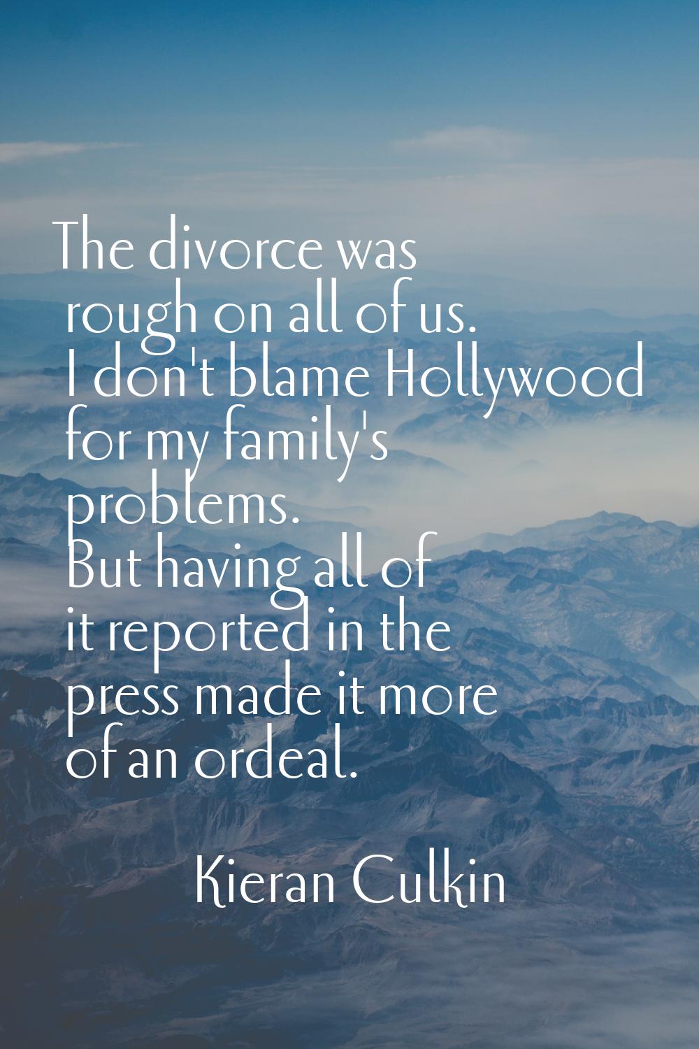 The divorce was rough on all of us. I don't blame Hollywood for my family's problems. But having al