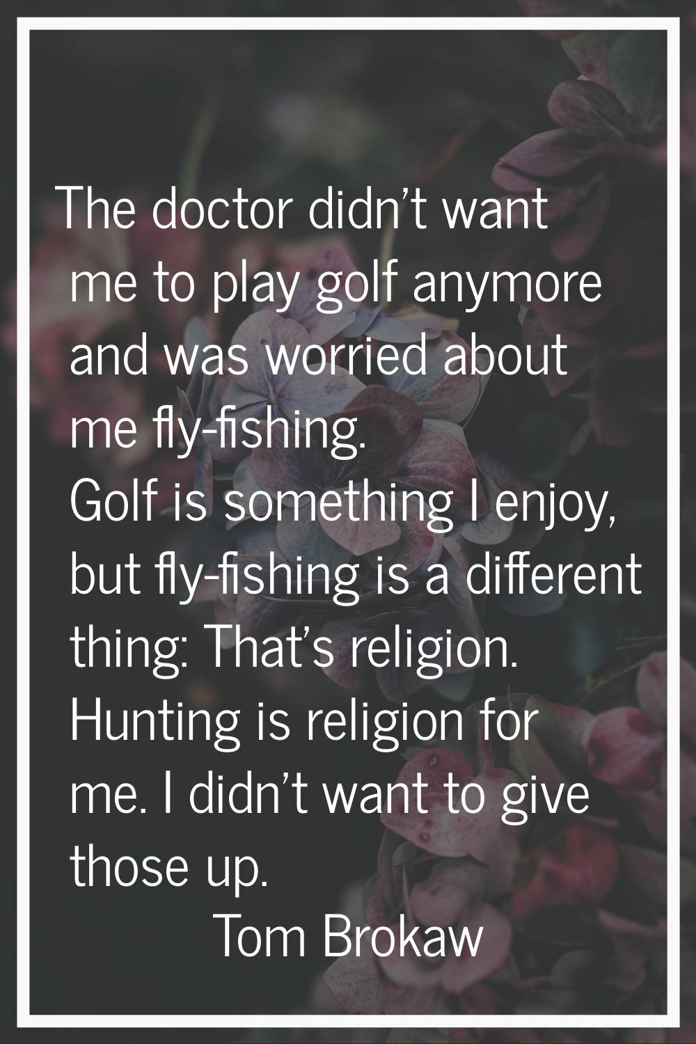 The doctor didn't want me to play golf anymore and was worried about me fly-fishing. Golf is someth