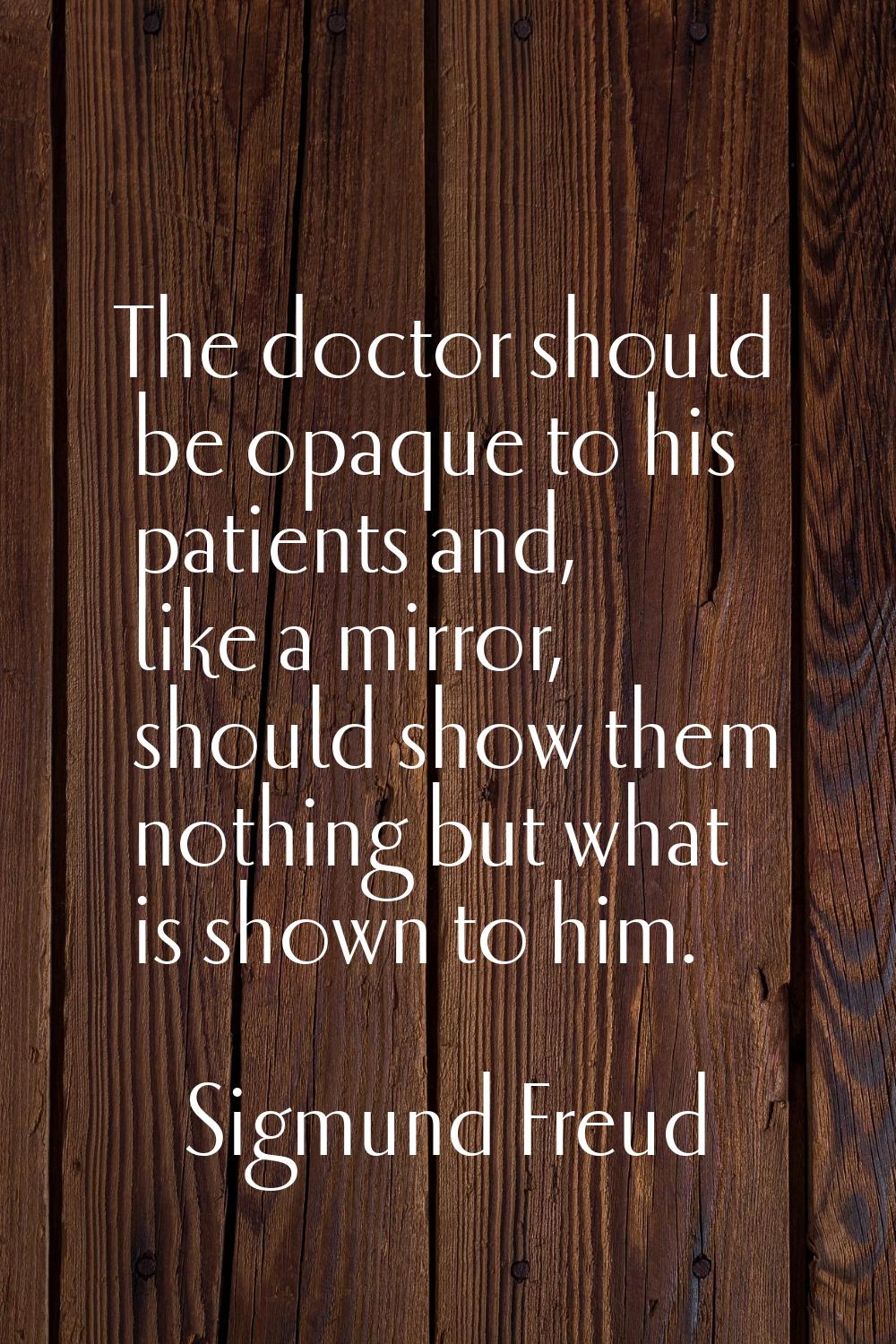 The doctor should be opaque to his patients and, like a mirror, should show them nothing but what i