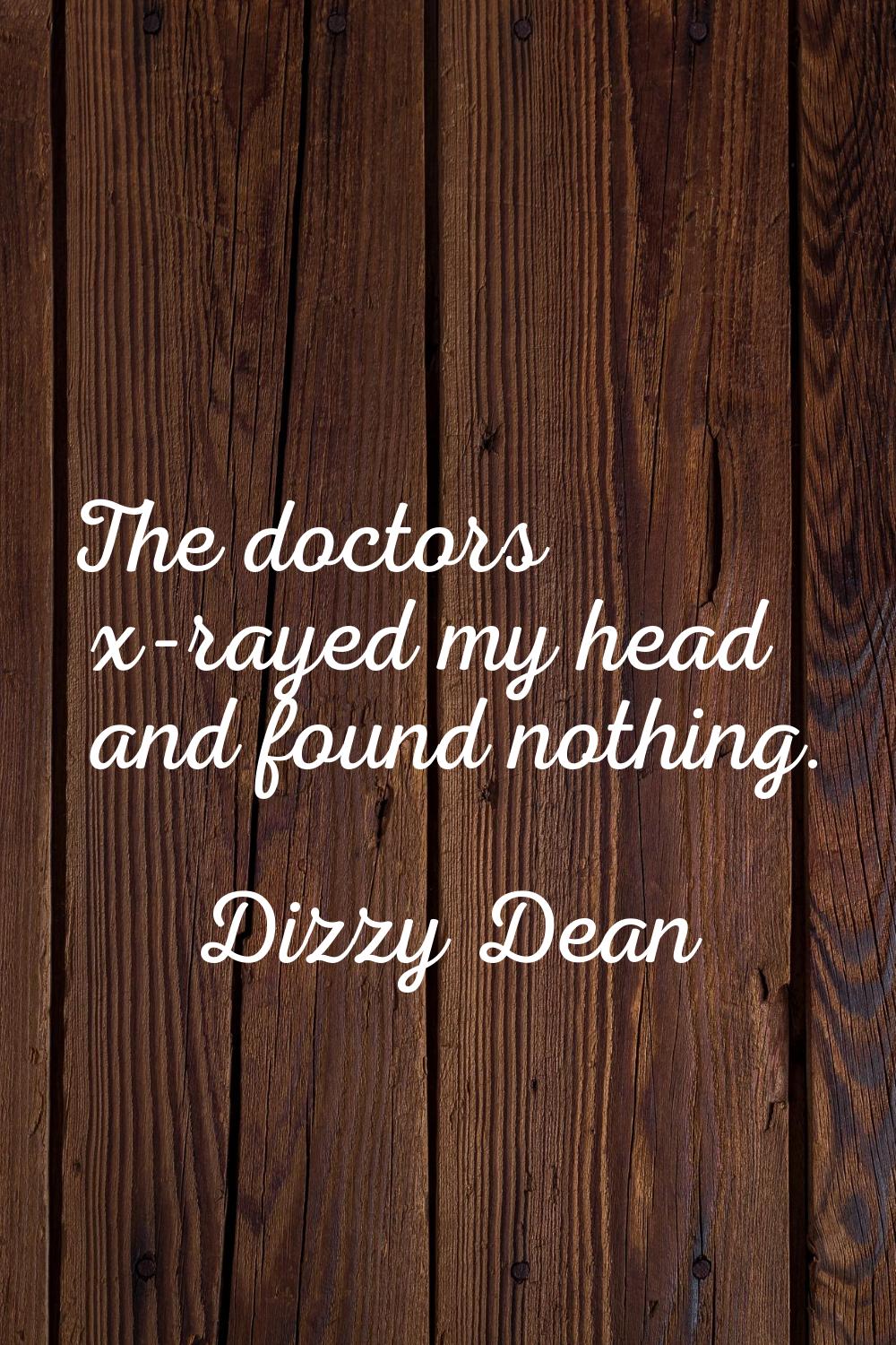 The doctors x-rayed my head and found nothing.
