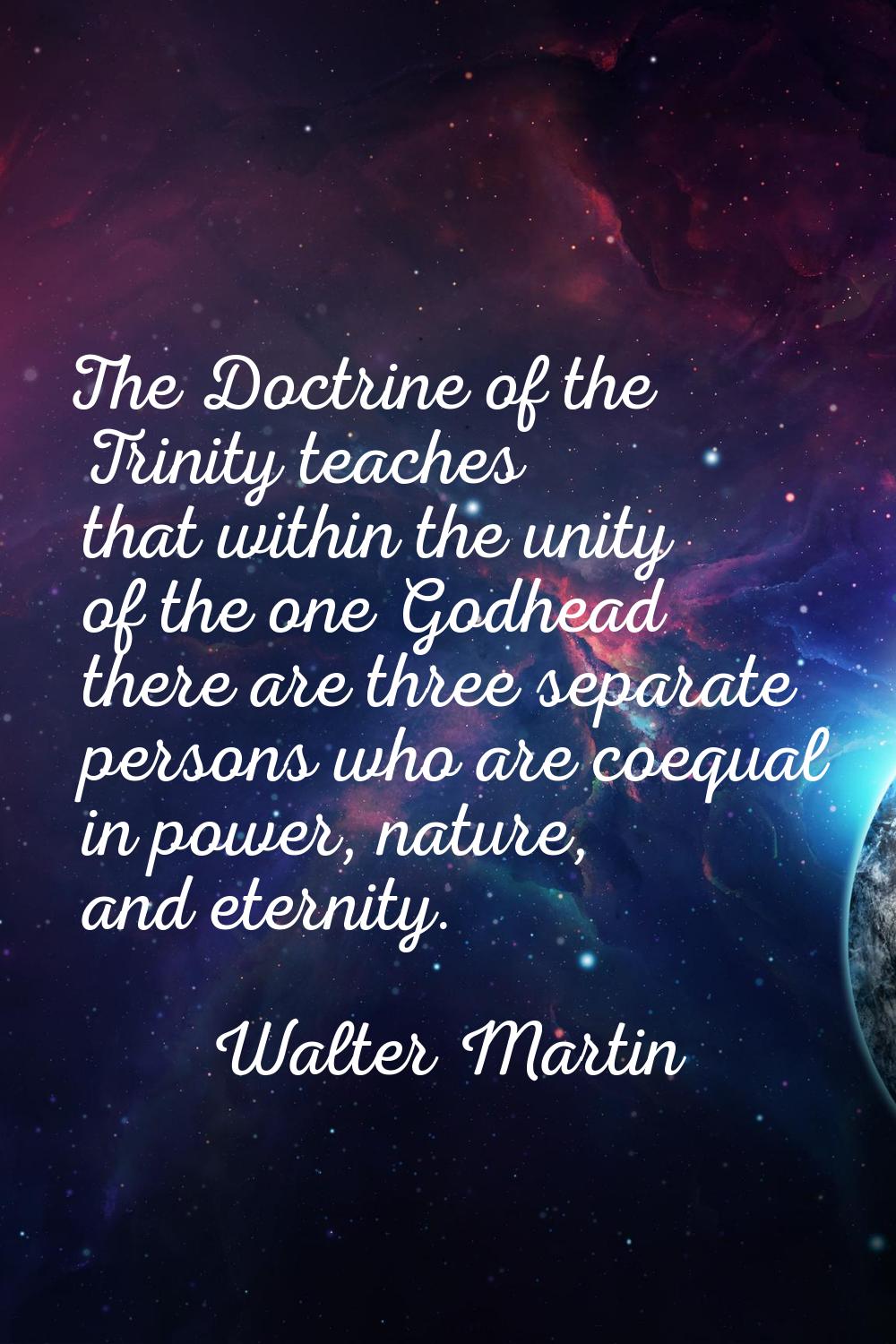 The Doctrine of the Trinity teaches that within the unity of the one Godhead there are three separa