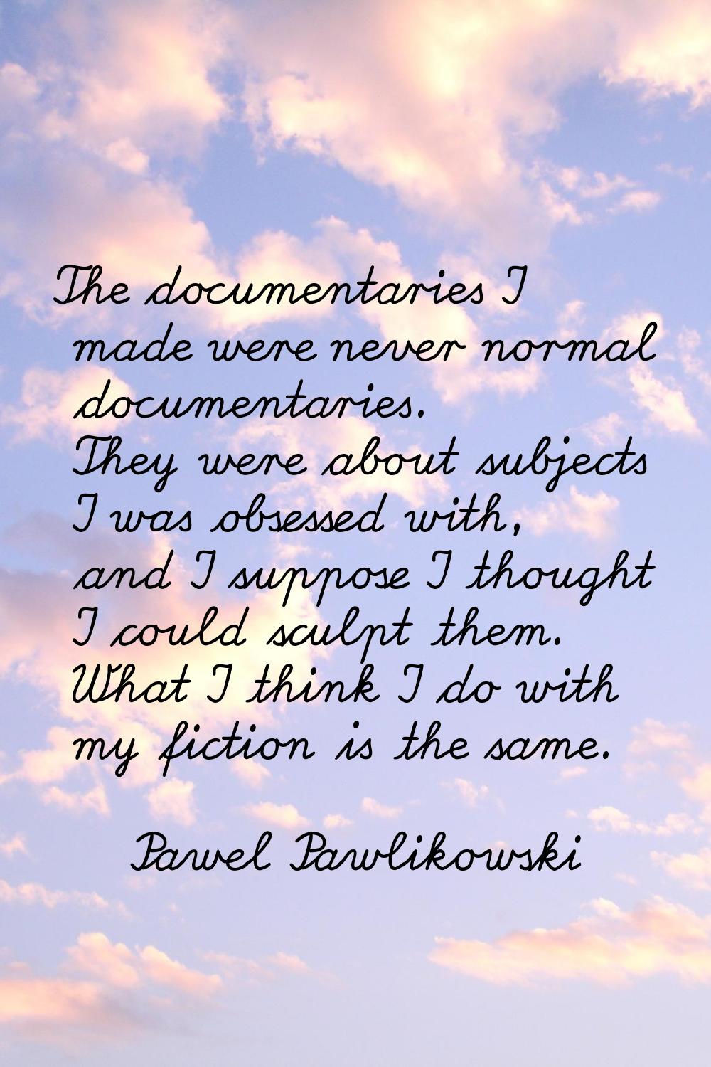 The documentaries I made were never normal documentaries. They were about subjects I was obsessed w