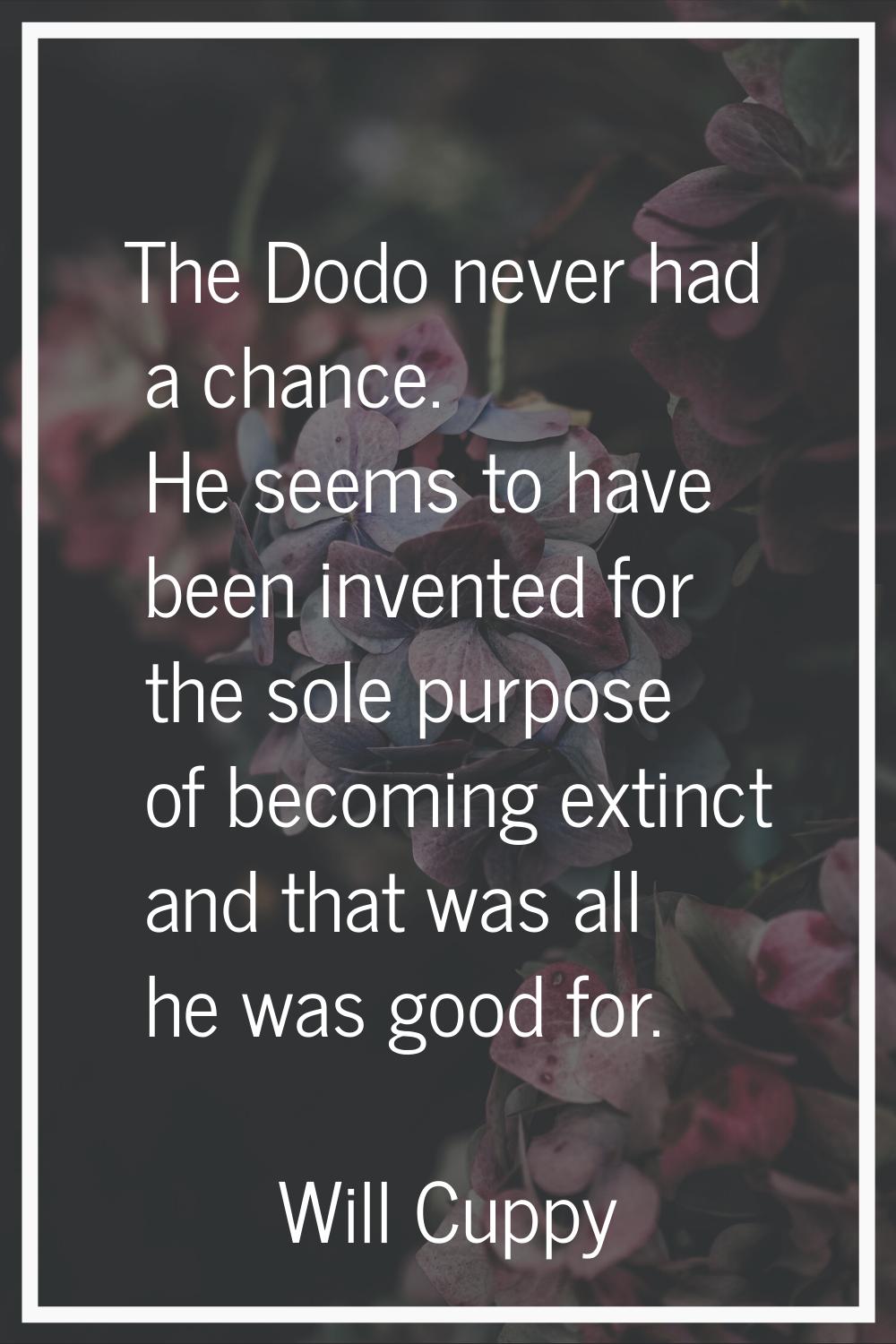 The Dodo never had a chance. He seems to have been invented for the sole purpose of becoming extinc