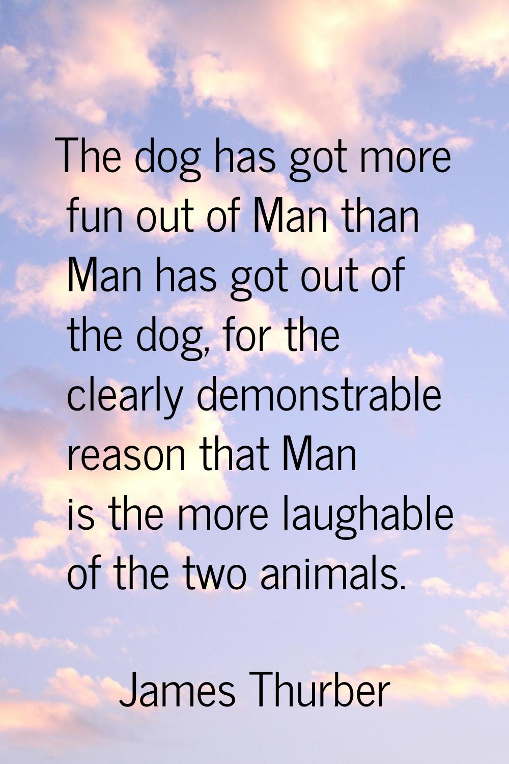The dog has got more fun out of Man than Man has got out of the dog, for the clearly demonstrable r