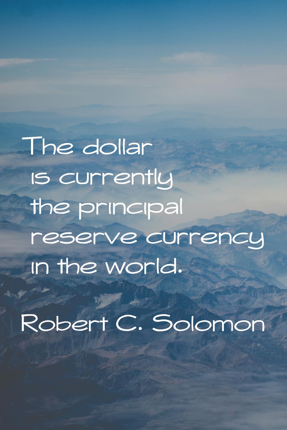 The dollar is currently the principal reserve currency in the world.