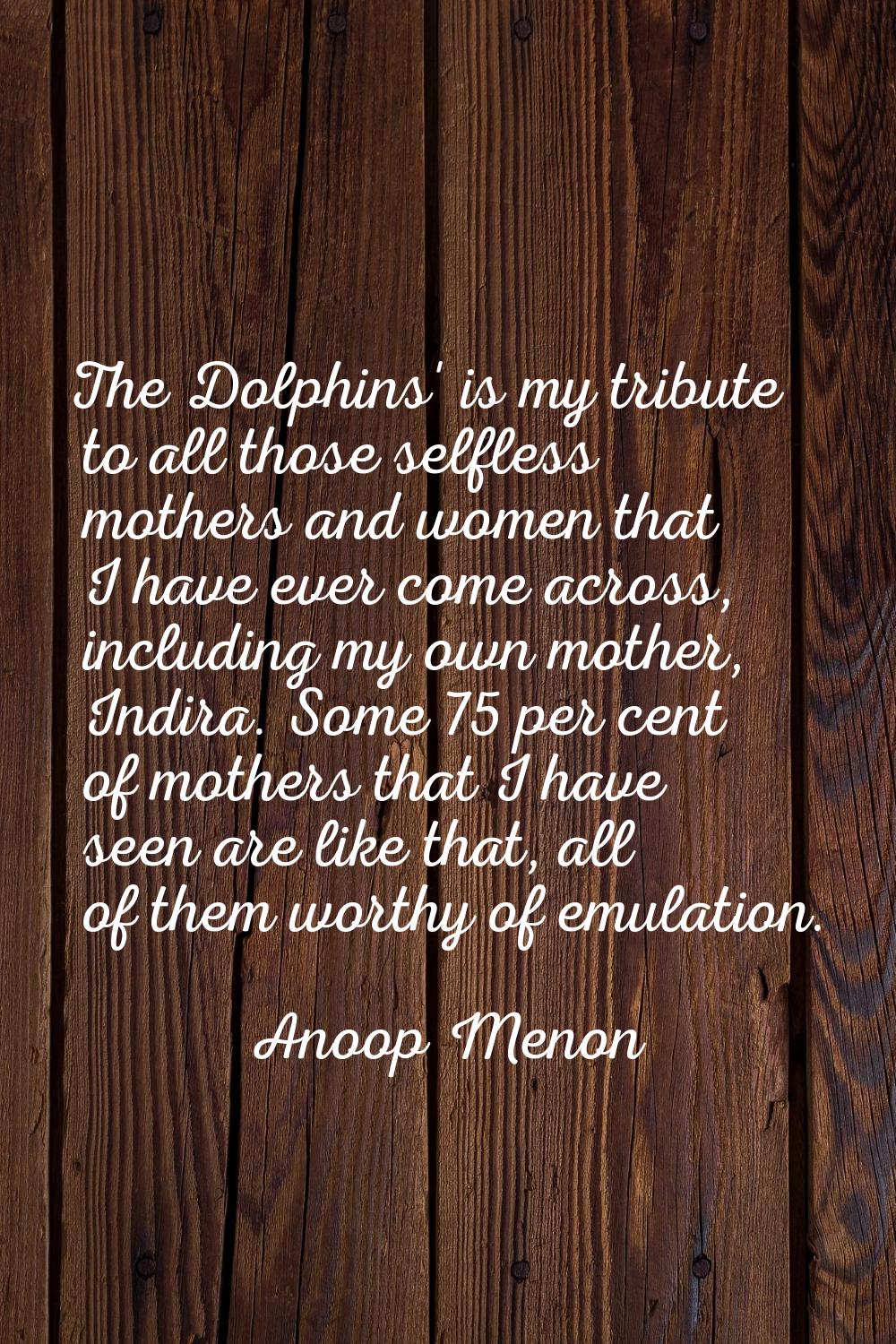 The Dolphins' is my tribute to all those selfless mothers and women that I have ever come across, i