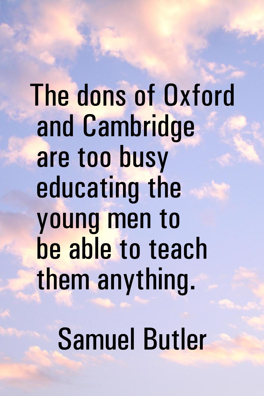 The dons of Oxford and Cambridge are too busy educating the young men to be able to teach them anyt