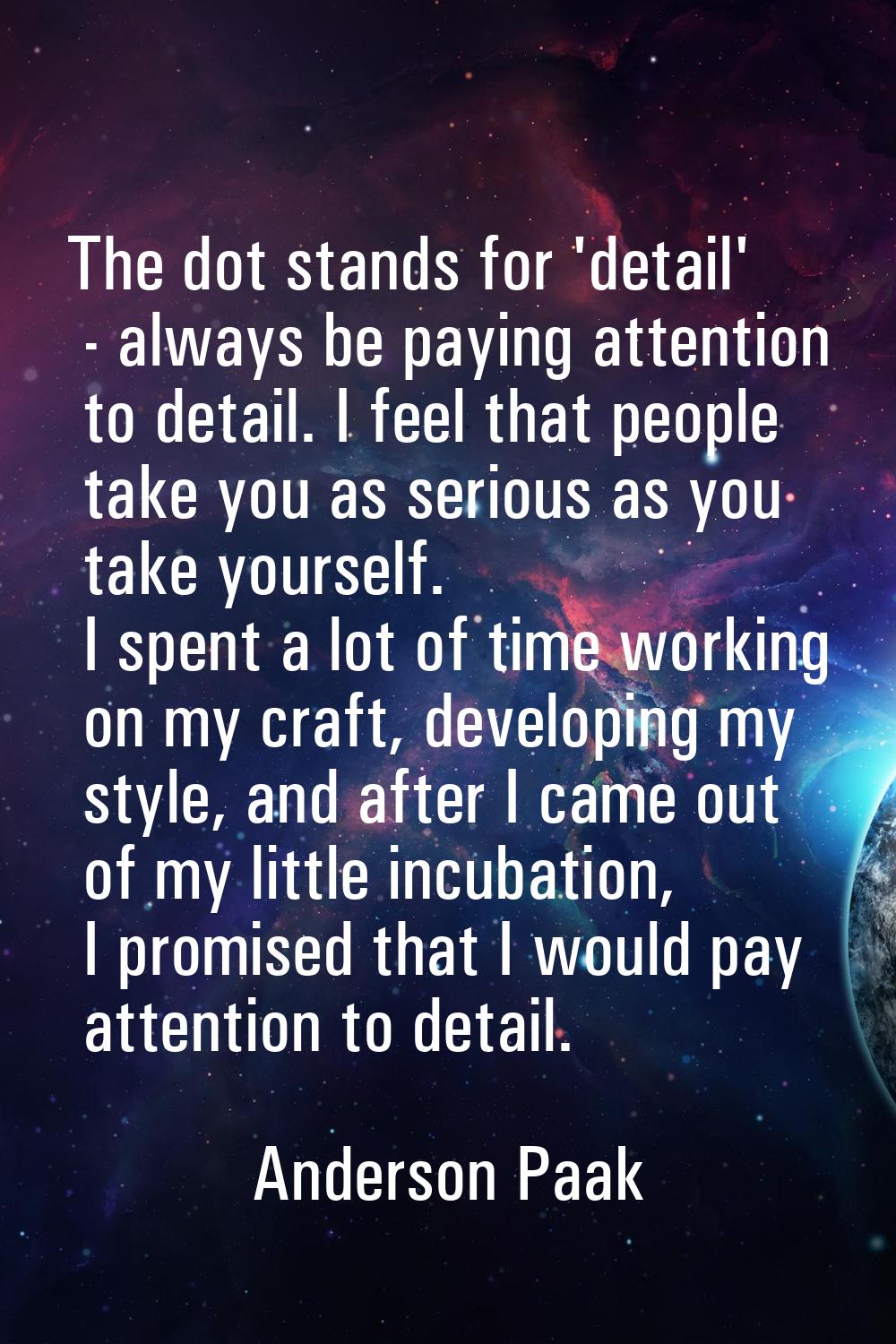 The dot stands for 'detail' - always be paying attention to detail. I feel that people take you as 