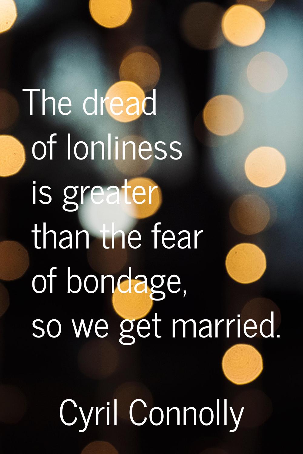 The dread of lonliness is greater than the fear of bondage, so we get married.
