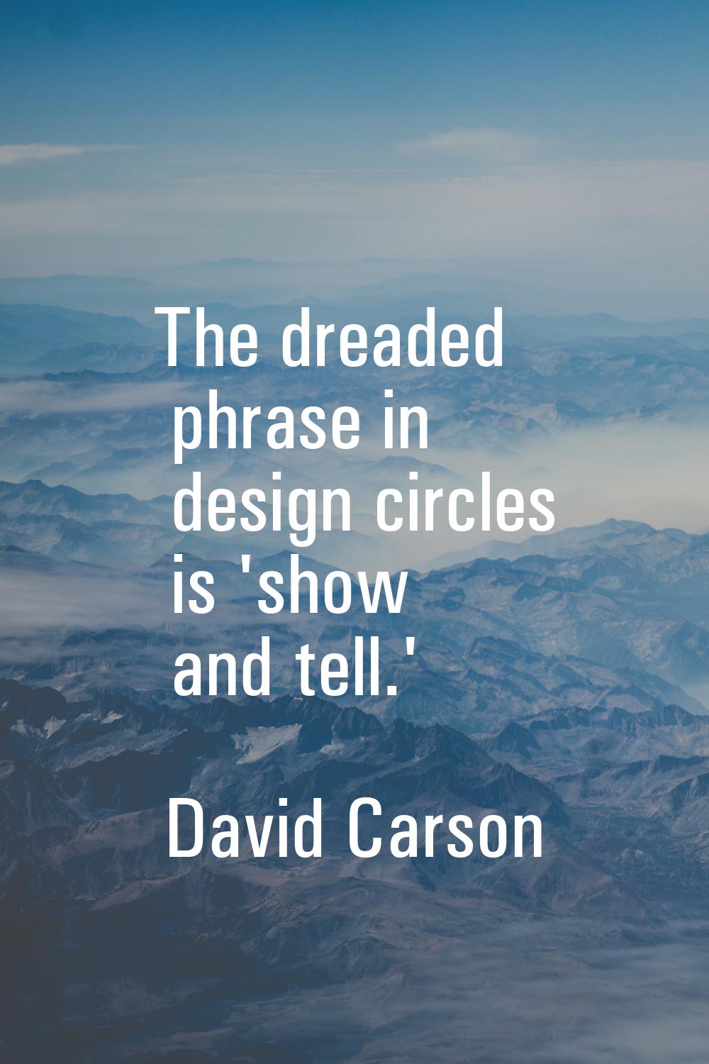 The dreaded phrase in design circles is 'show and tell.'