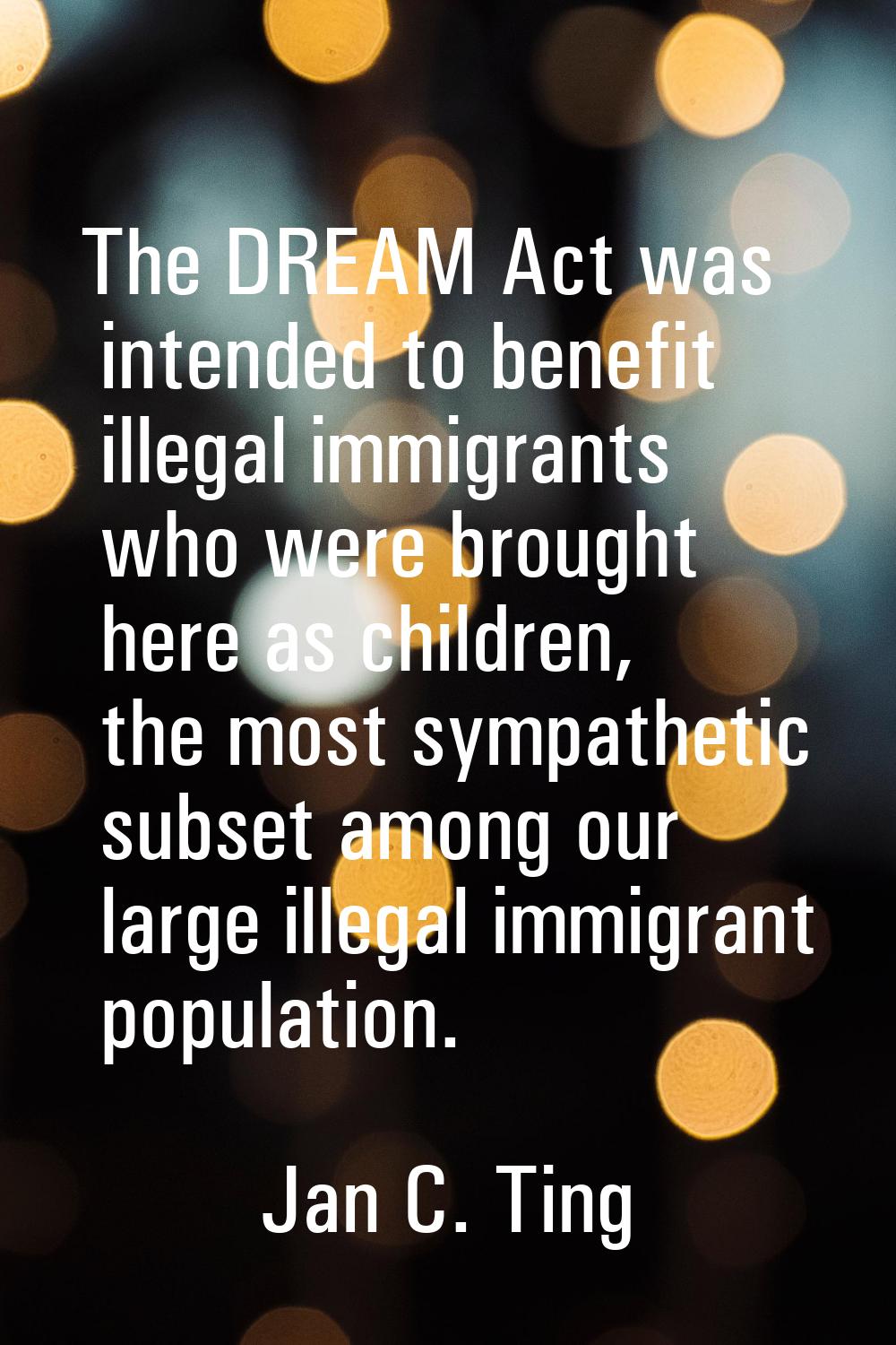 The DREAM Act was intended to benefit illegal immigrants who were brought here as children, the mos