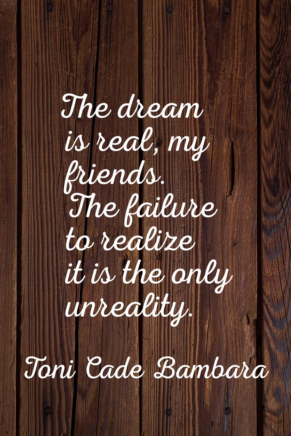 The dream is real, my friends. The failure to realize it is the only unreality.