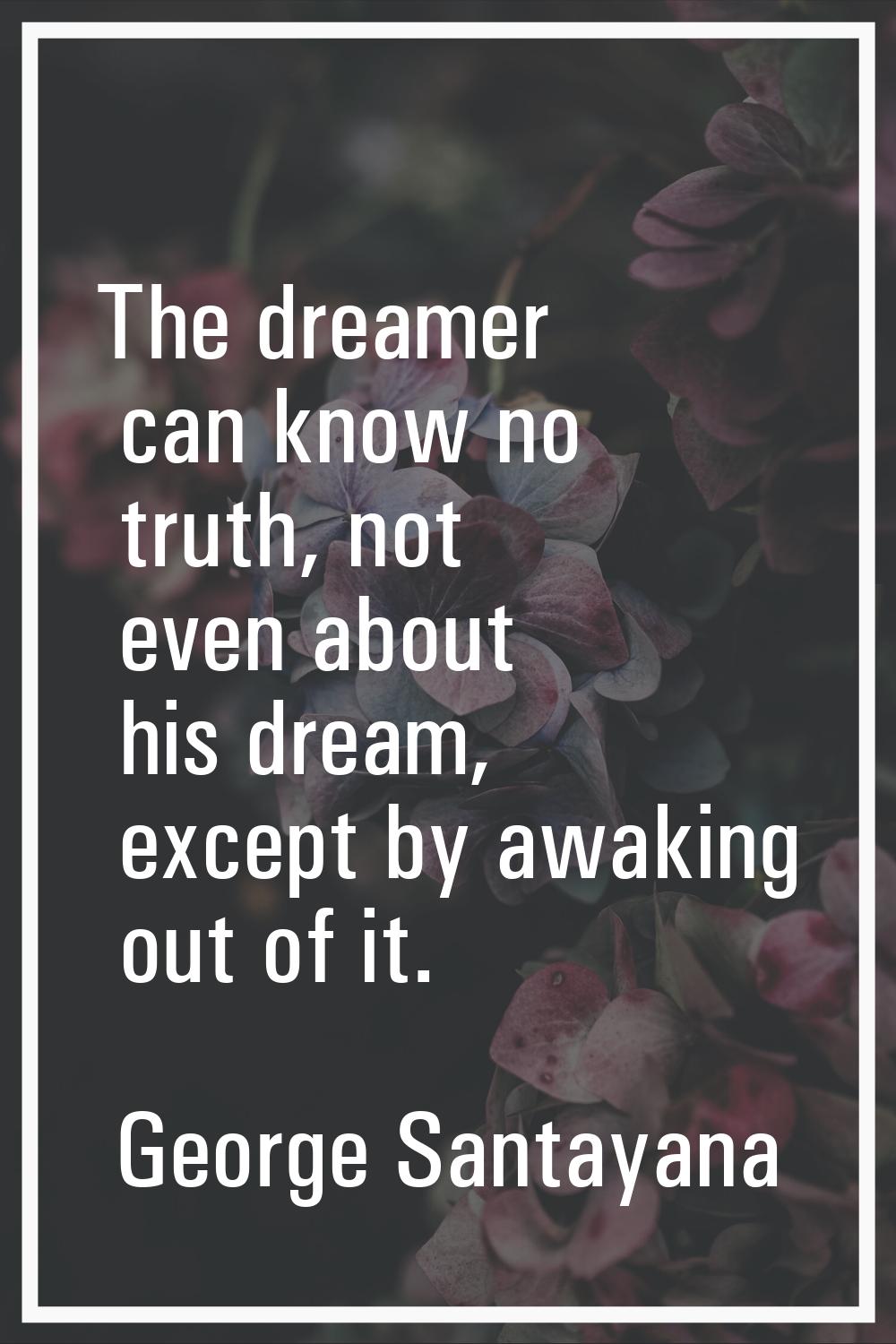 The dreamer can know no truth, not even about his dream, except by awaking out of it.