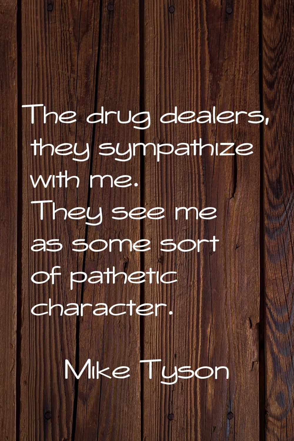 The drug dealers, they sympathize with me. They see me as some sort of pathetic character.