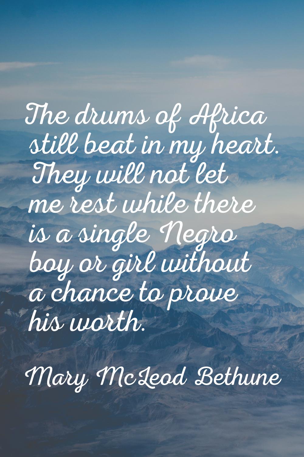 The drums of Africa still beat in my heart. They will not let me rest while there is a single Negro