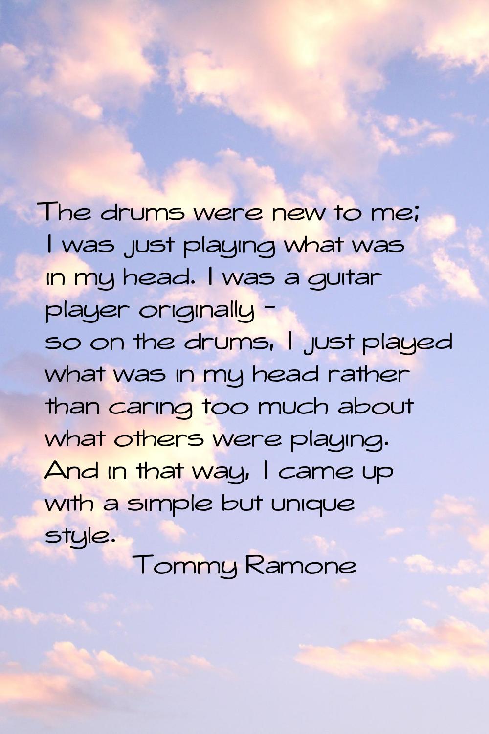 The drums were new to me; I was just playing what was in my head. I was a guitar player originally 