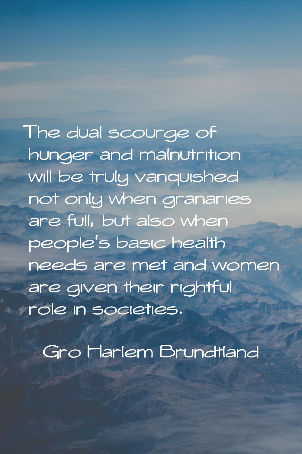 The dual scourge of hunger and malnutrition will be truly vanquished not only when granaries are fu