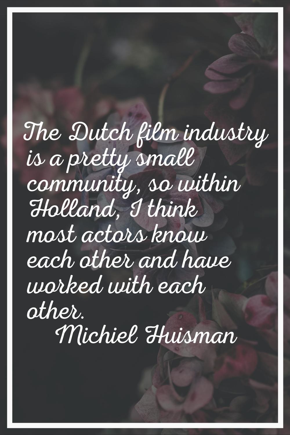 The Dutch film industry is a pretty small community, so within Holland, I think most actors know ea