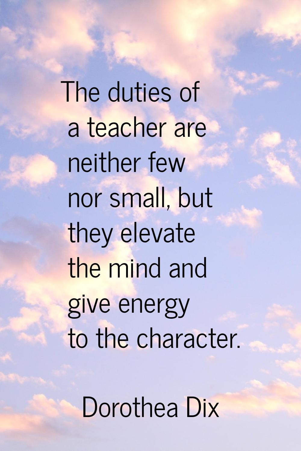 The duties of a teacher are neither few nor small, but they elevate the mind and give energy to the