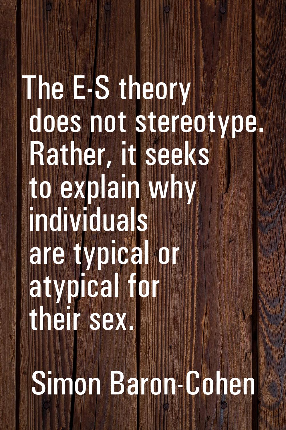 The E-S theory does not stereotype. Rather, it seeks to explain why individuals are typical or atyp