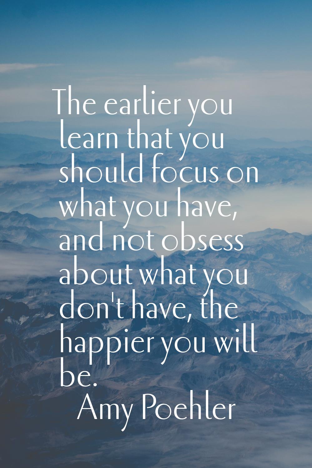 The earlier you learn that you should focus on what you have, and not obsess about what you don't h