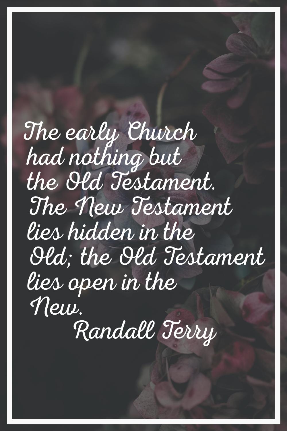 The early Church had nothing but the Old Testament. The New Testament lies hidden in the Old; the O