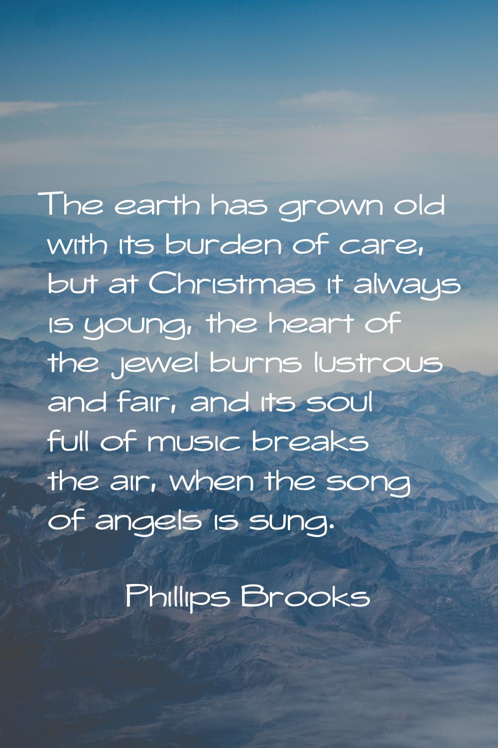 The earth has grown old with its burden of care, but at Christmas it always is young, the heart of 