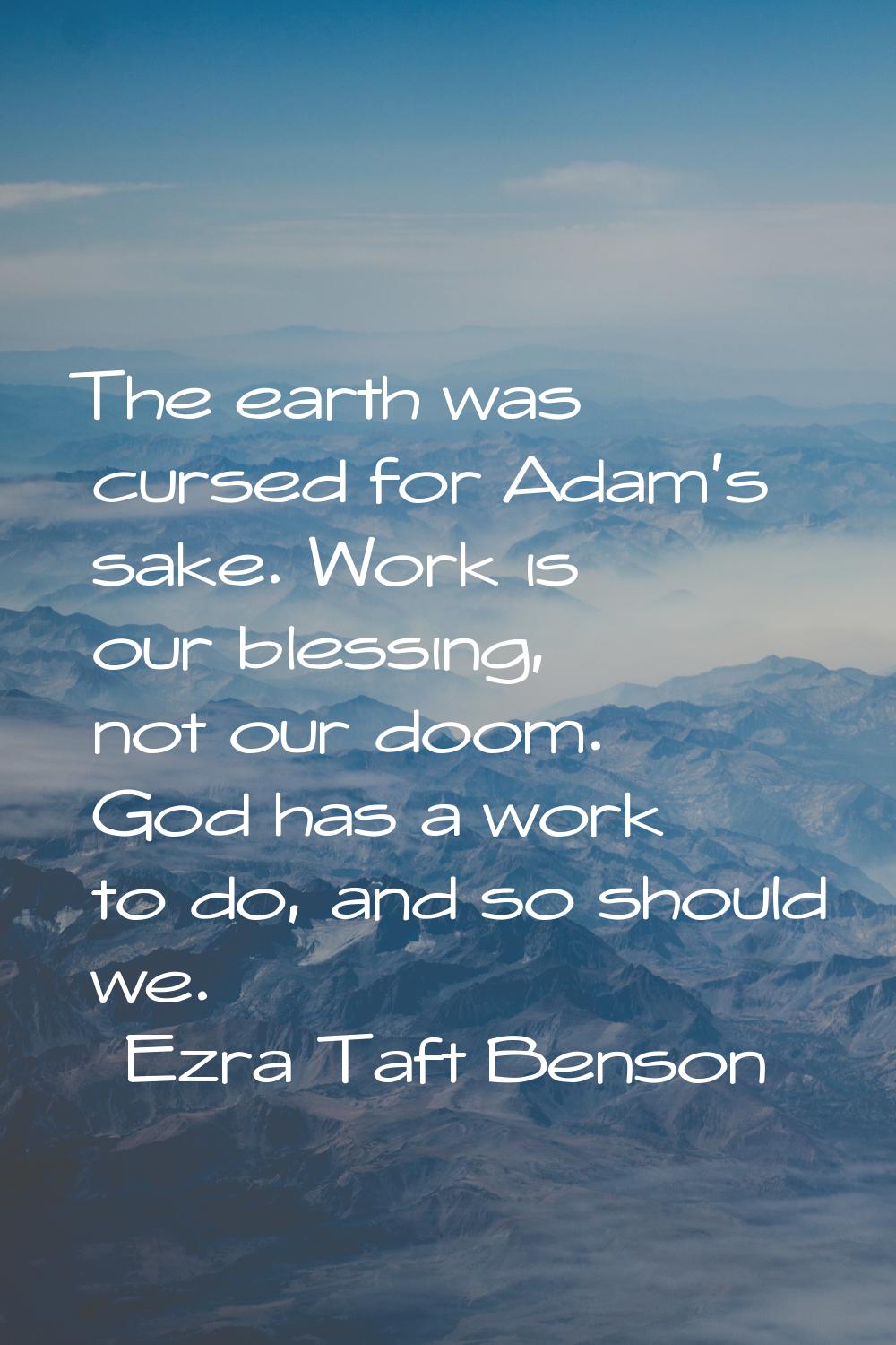 The earth was cursed for Adam's sake. Work is our blessing, not our doom. God has a work to do, and