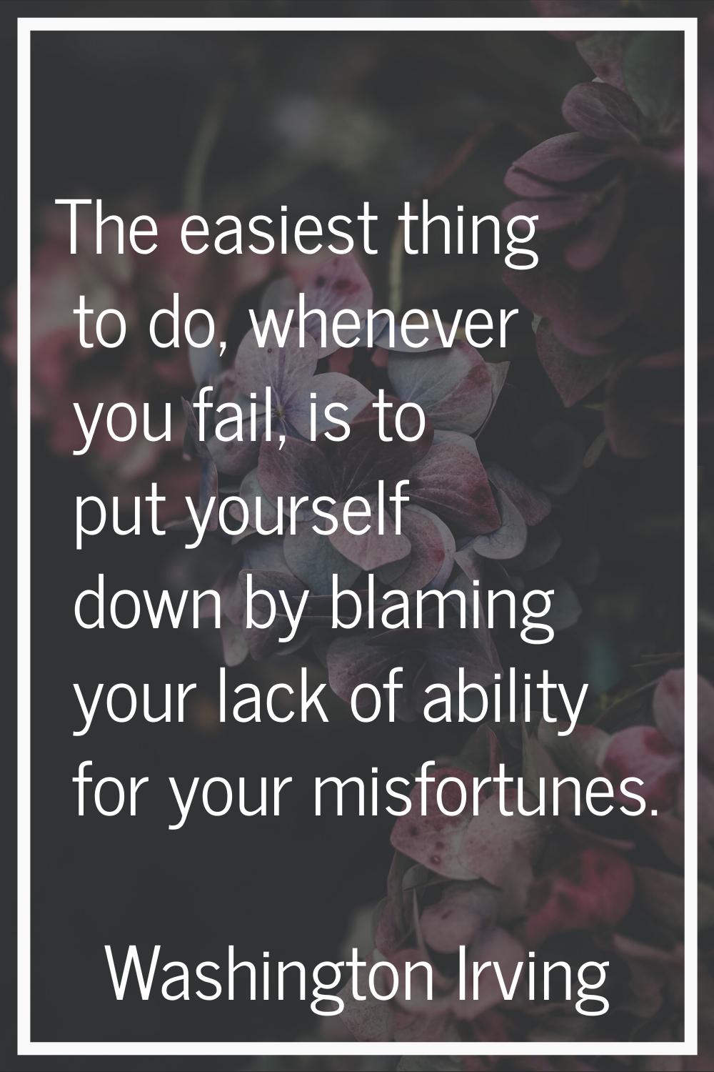 The easiest thing to do, whenever you fail, is to put yourself down by blaming your lack of ability