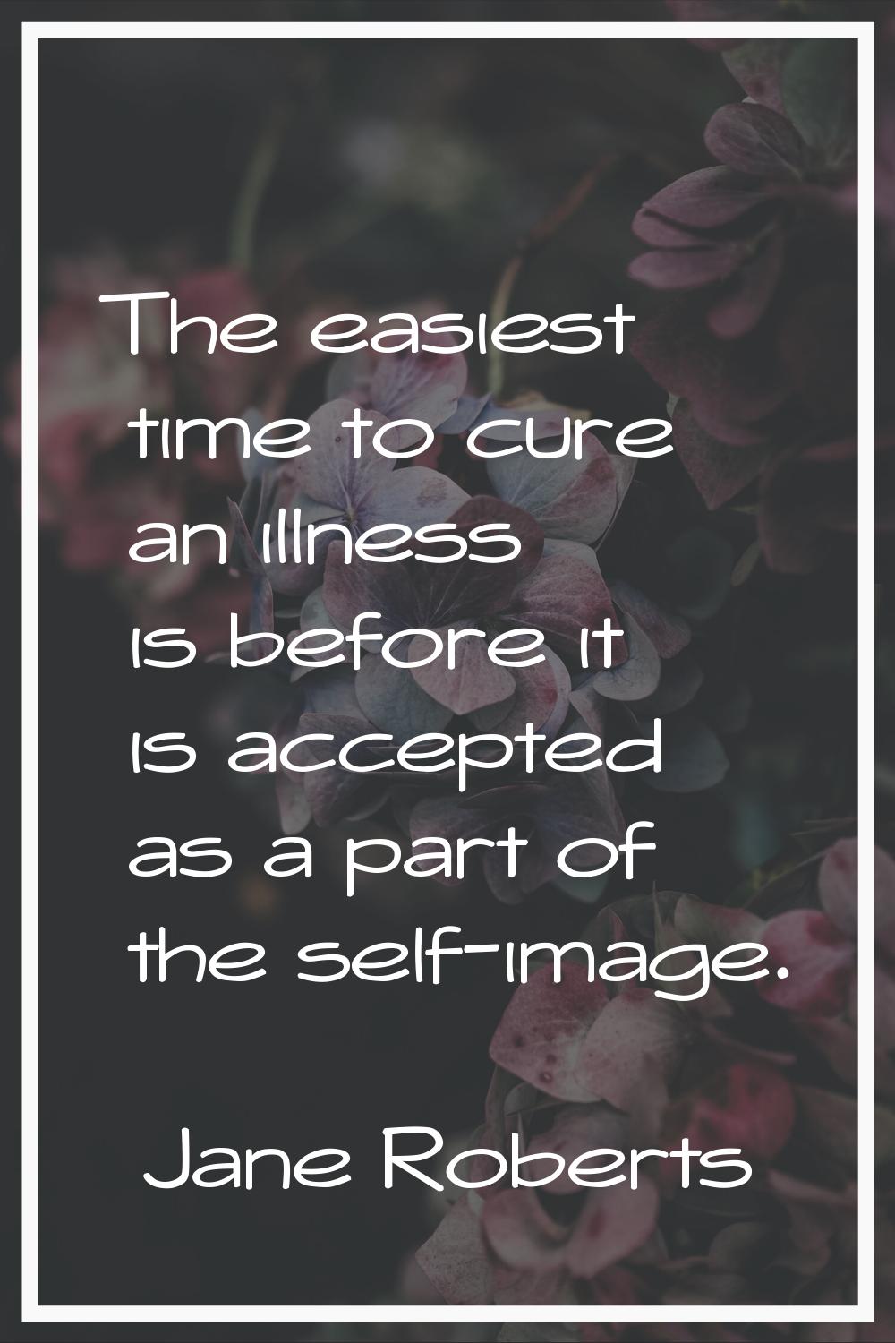 The easiest time to cure an illness is before it is accepted as a part of the self-image.