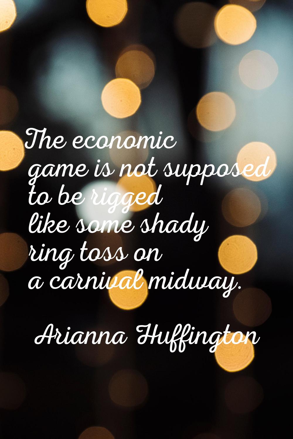 The economic game is not supposed to be rigged like some shady ring toss on a carnival midway.