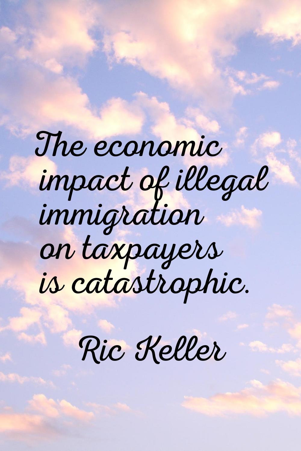 The economic impact of illegal immigration on taxpayers is catastrophic.