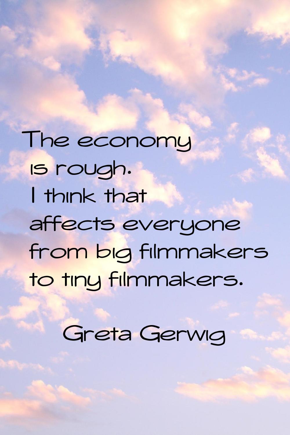 The economy is rough. I think that affects everyone from big filmmakers to tiny filmmakers.