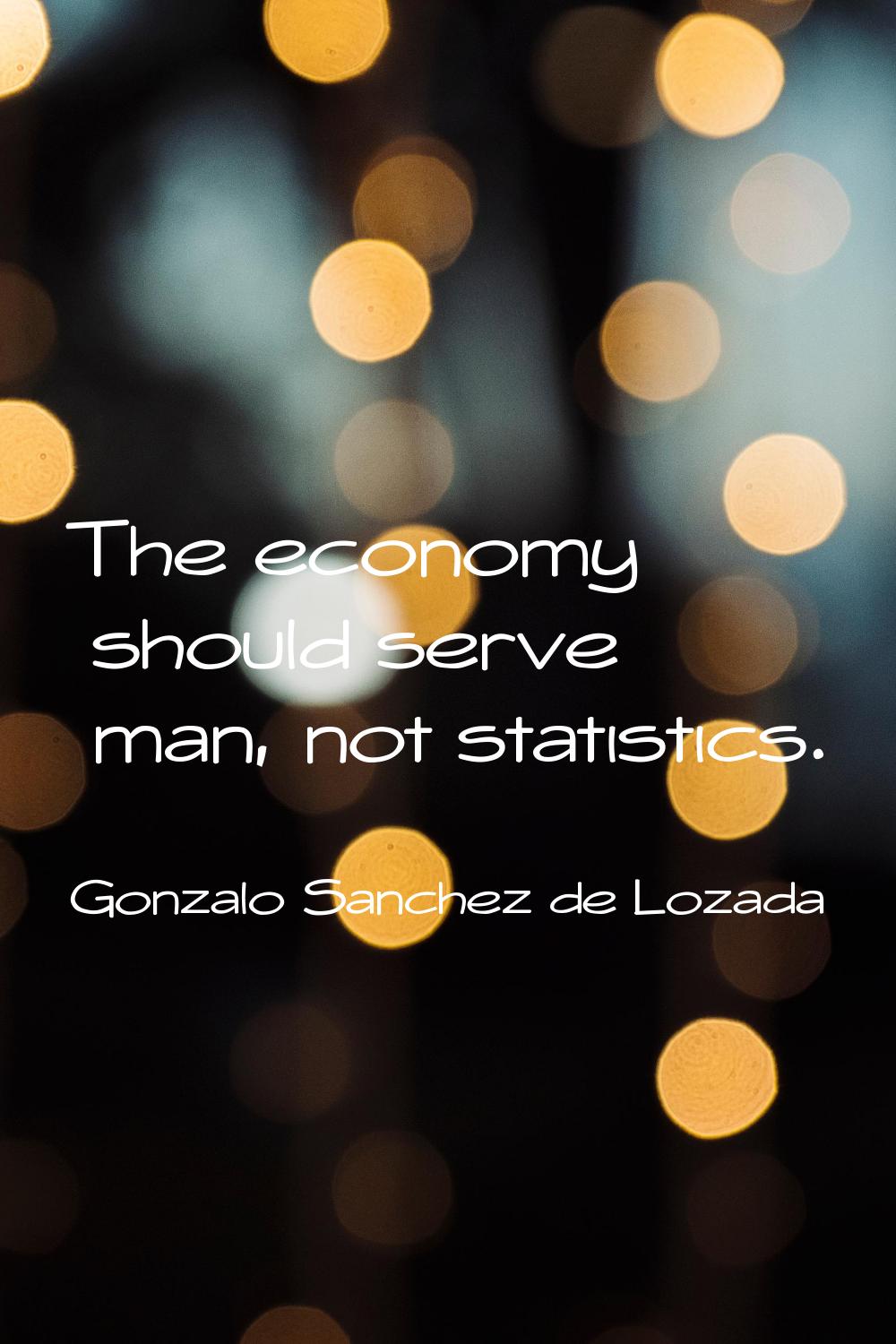 The economy should serve man, not statistics.