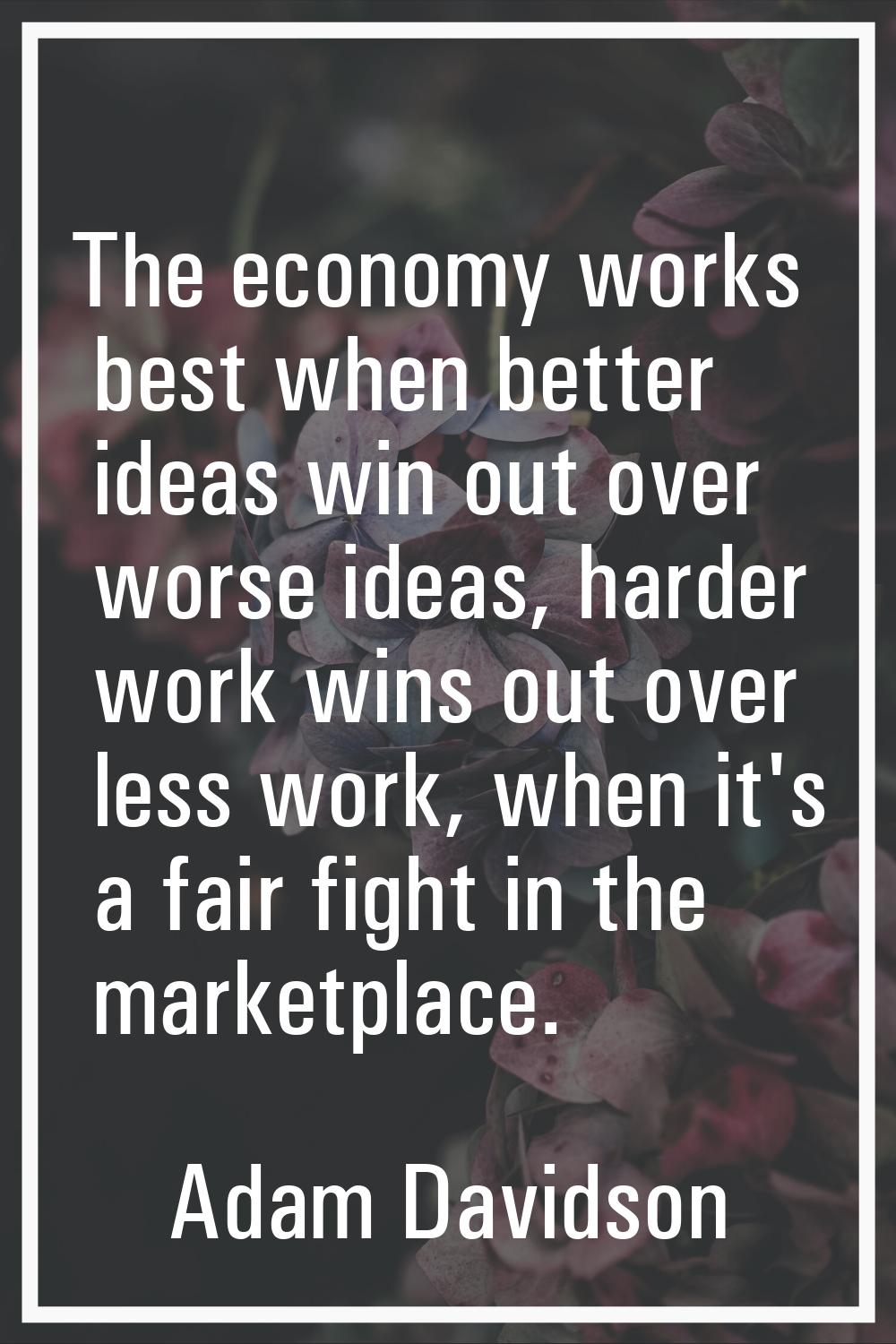 The economy works best when better ideas win out over worse ideas, harder work wins out over less w