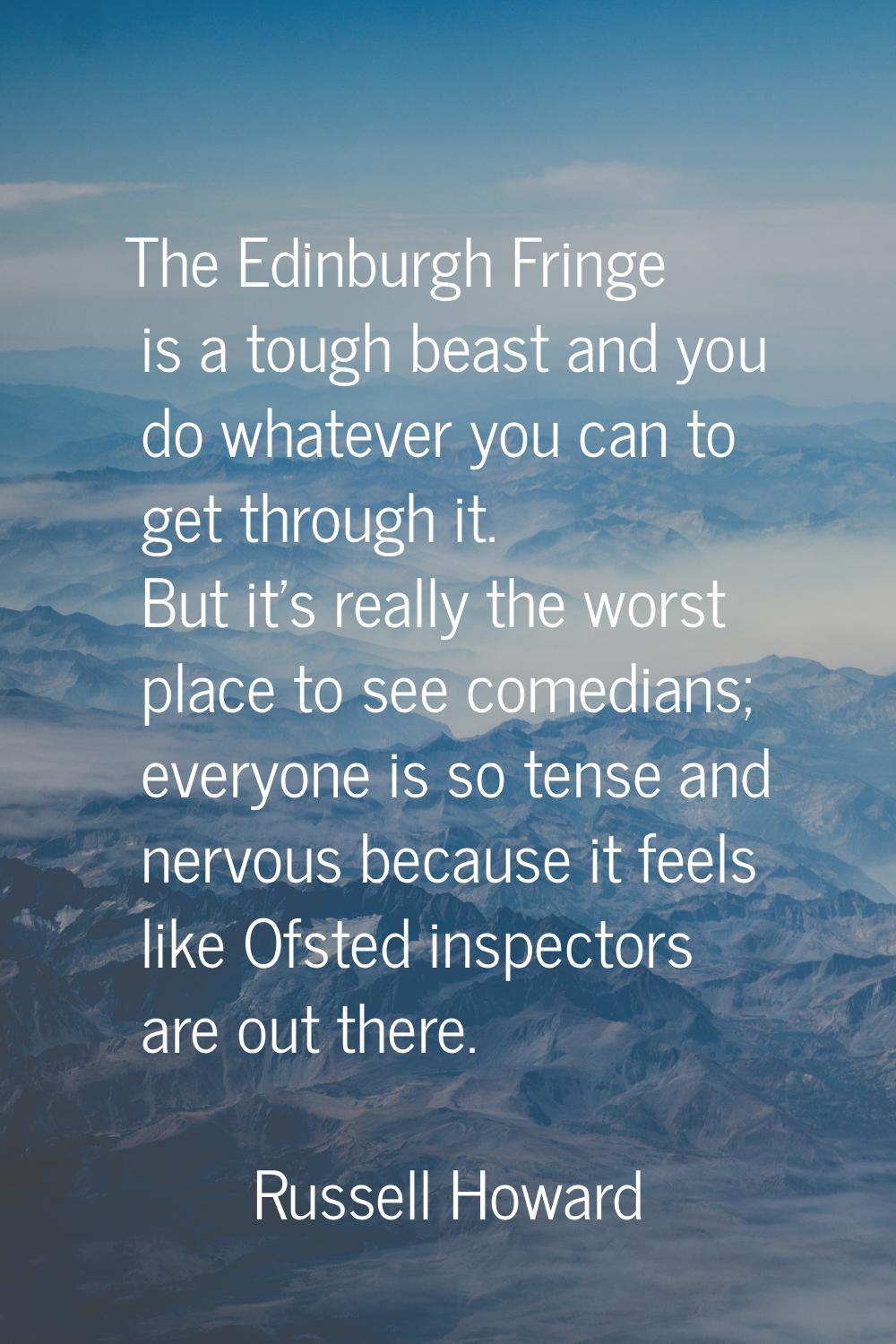 The Edinburgh Fringe is a tough beast and you do whatever you can to get through it. But it's reall