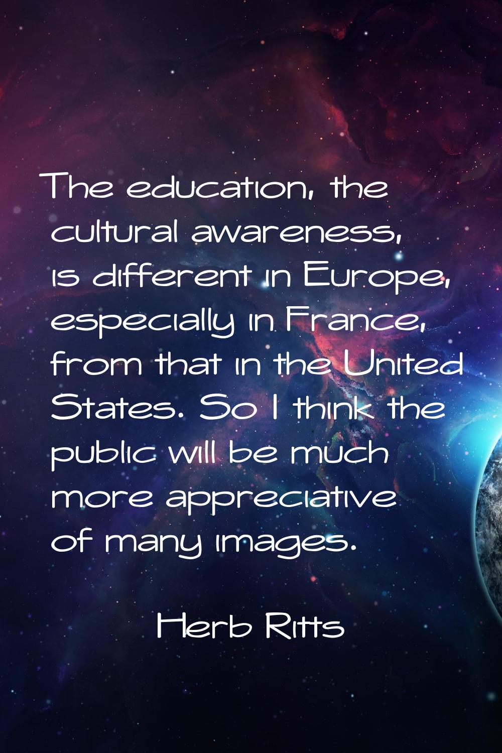 The education, the cultural awareness, is different in Europe, especially in France, from that in t