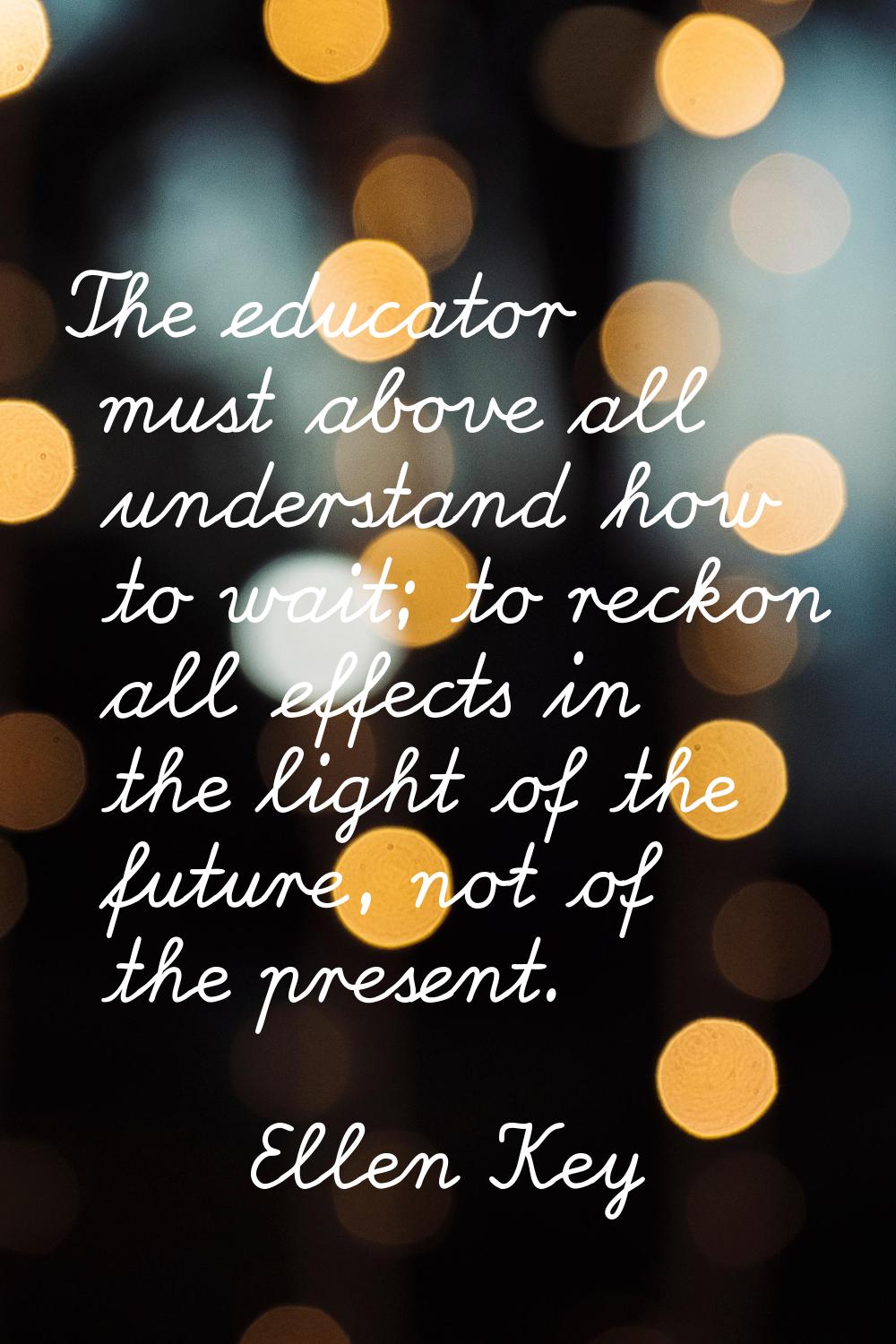 The educator must above all understand how to wait; to reckon all effects in the light of the futur
