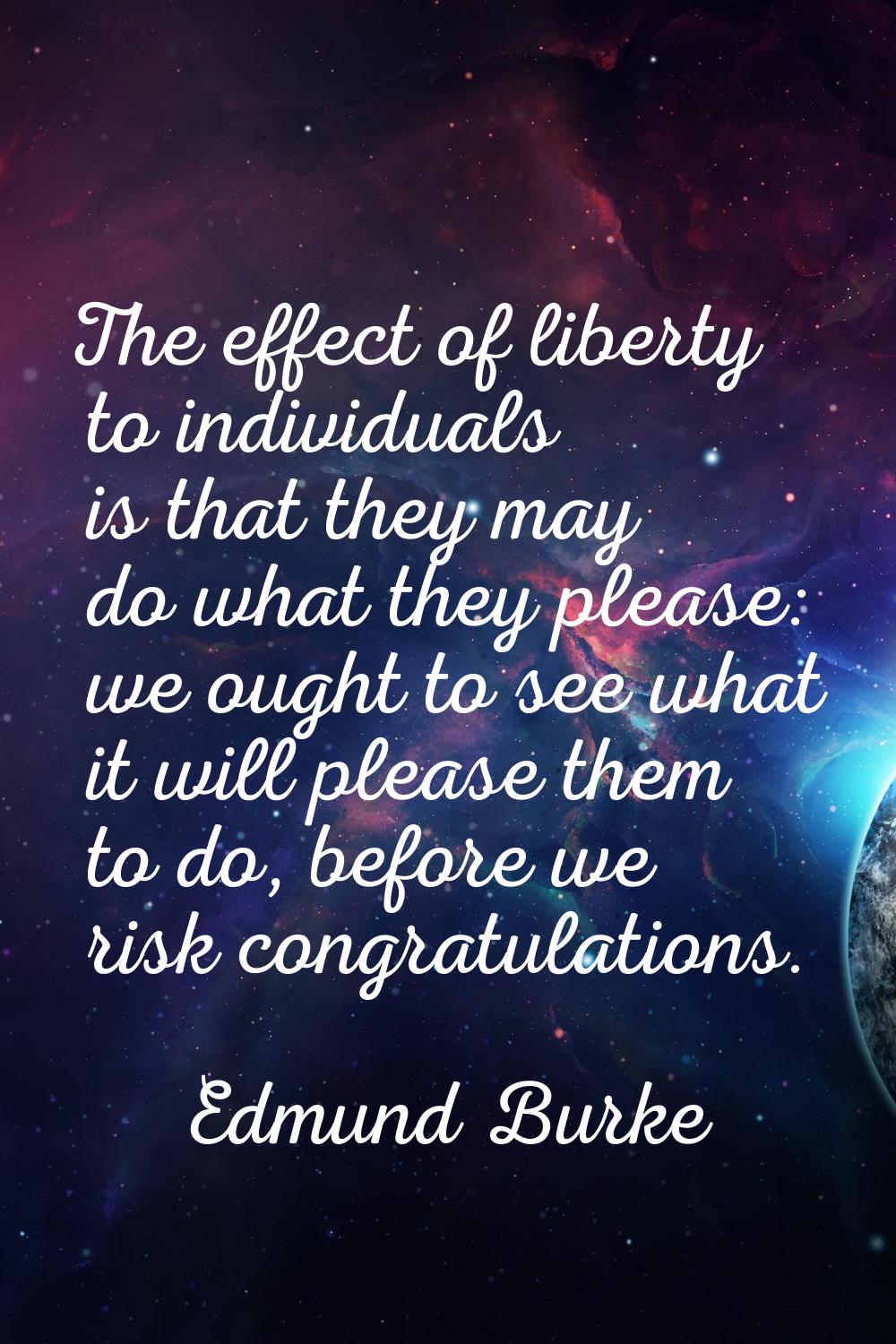 The effect of liberty to individuals is that they may do what they please: we ought to see what it 