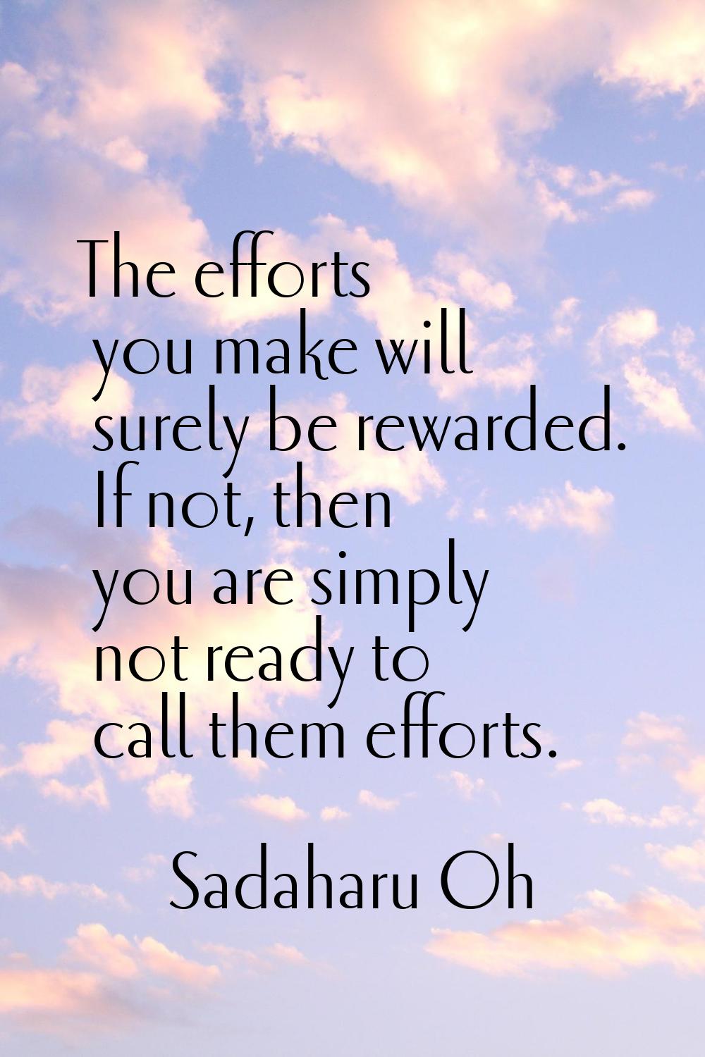 The efforts you make will surely be rewarded. If not, then you are simply not ready to call them ef