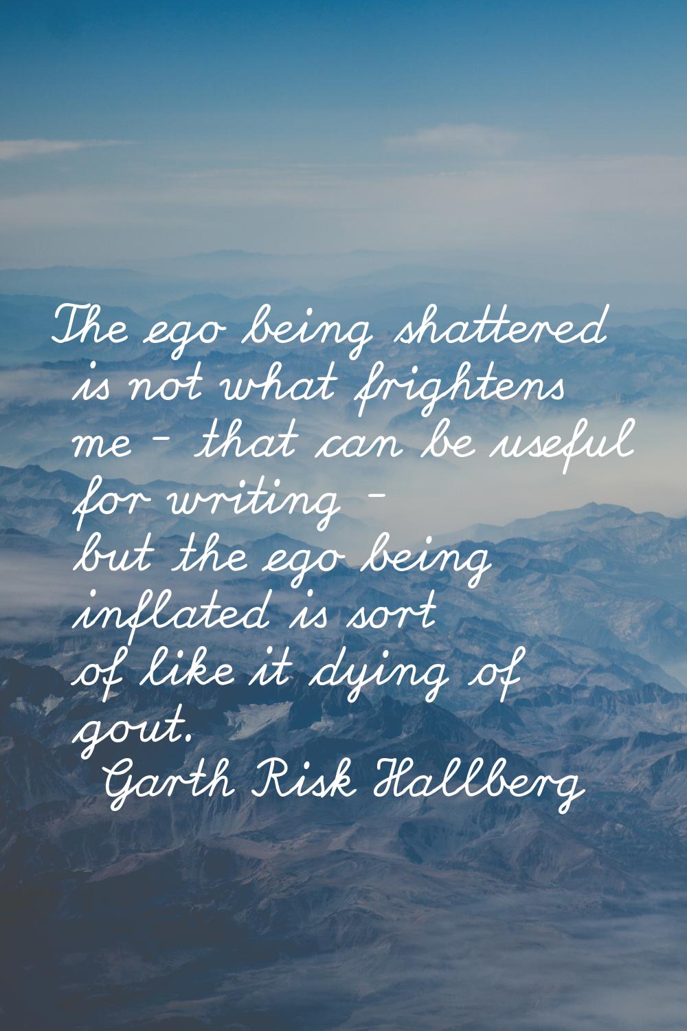 The ego being shattered is not what frightens me - that can be useful for writing - but the ego bei