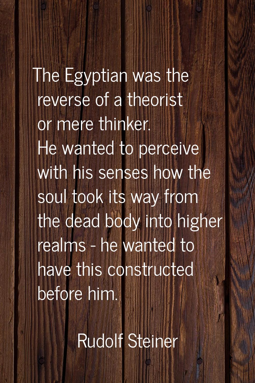The Egyptian was the reverse of a theorist or mere thinker. He wanted to perceive with his senses h