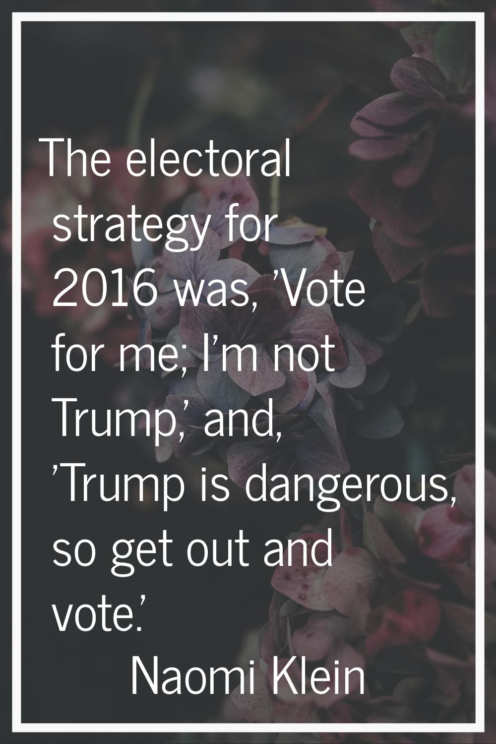 The electoral strategy for 2016 was, 'Vote for me; I'm not Trump,' and, 'Trump is dangerous, so get