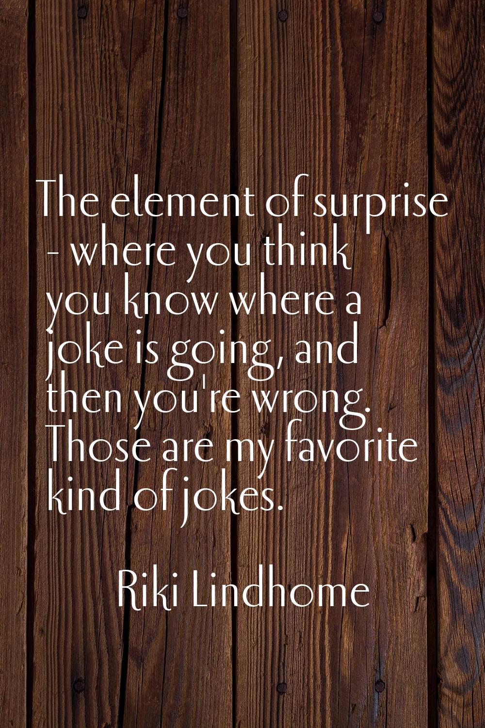 The element of surprise - where you think you know where a joke is going, and then you're wrong. Th