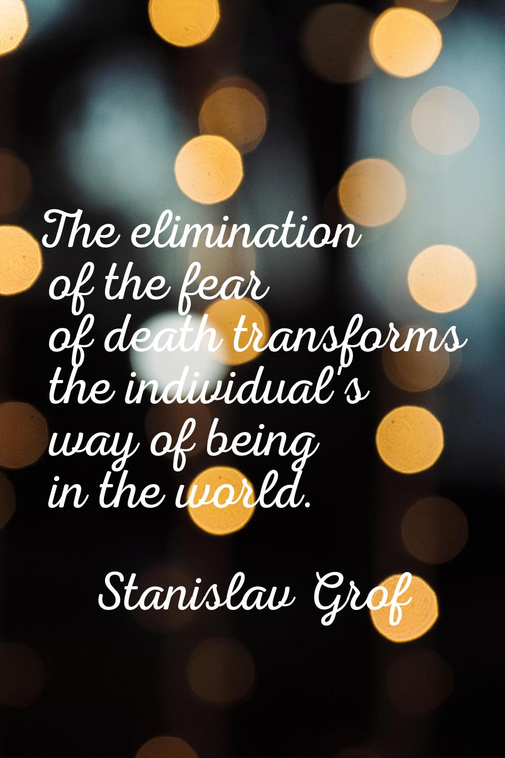 The elimination of the fear of death transforms the individual's way of being in the world.