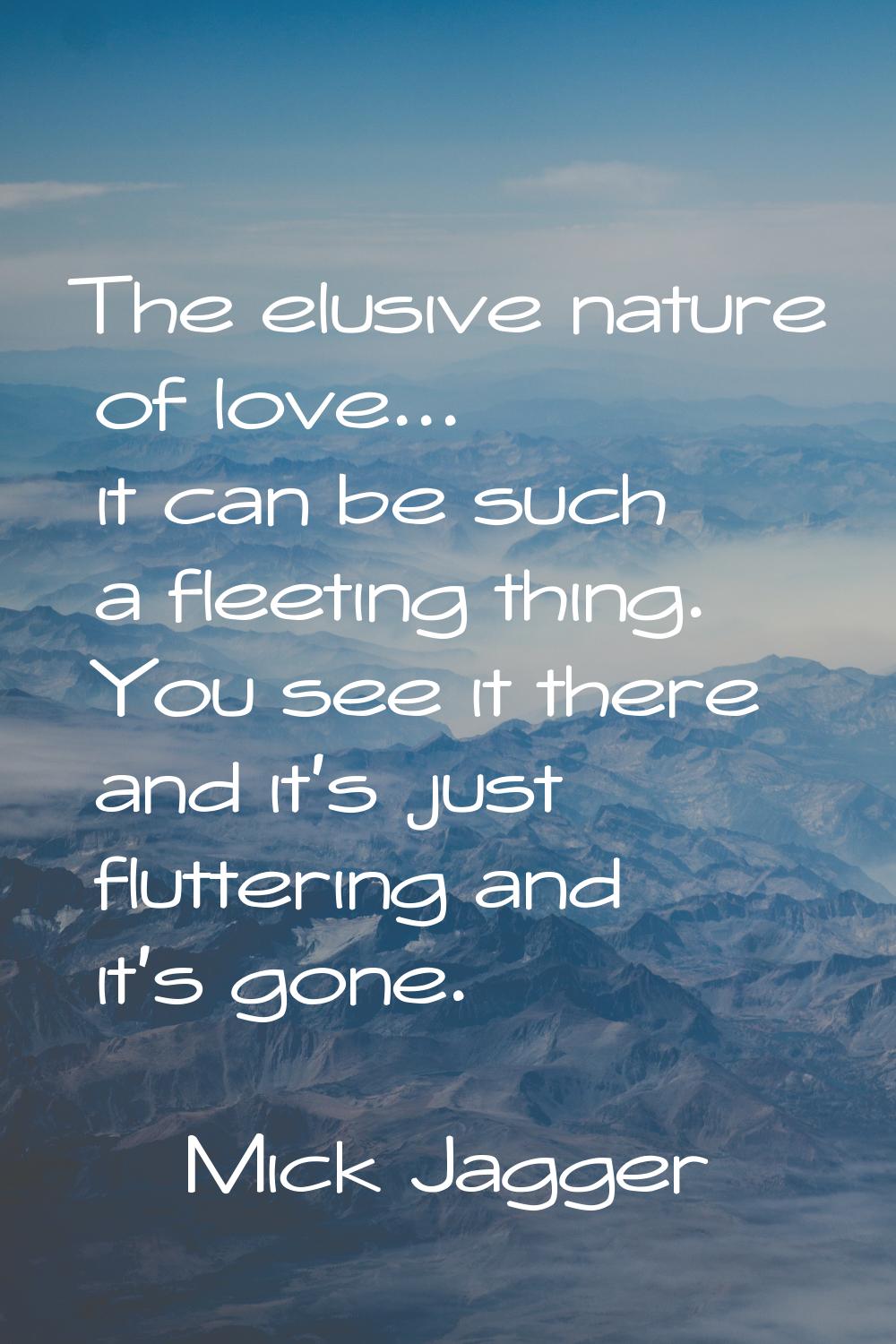 The elusive nature of love... it can be such a fleeting thing. You see it there and it's just flutt