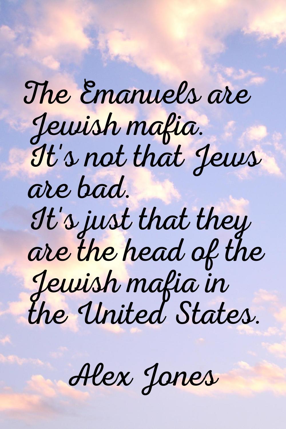 The Emanuels are Jewish mafia. It's not that Jews are bad. It's just that they are the head of the 