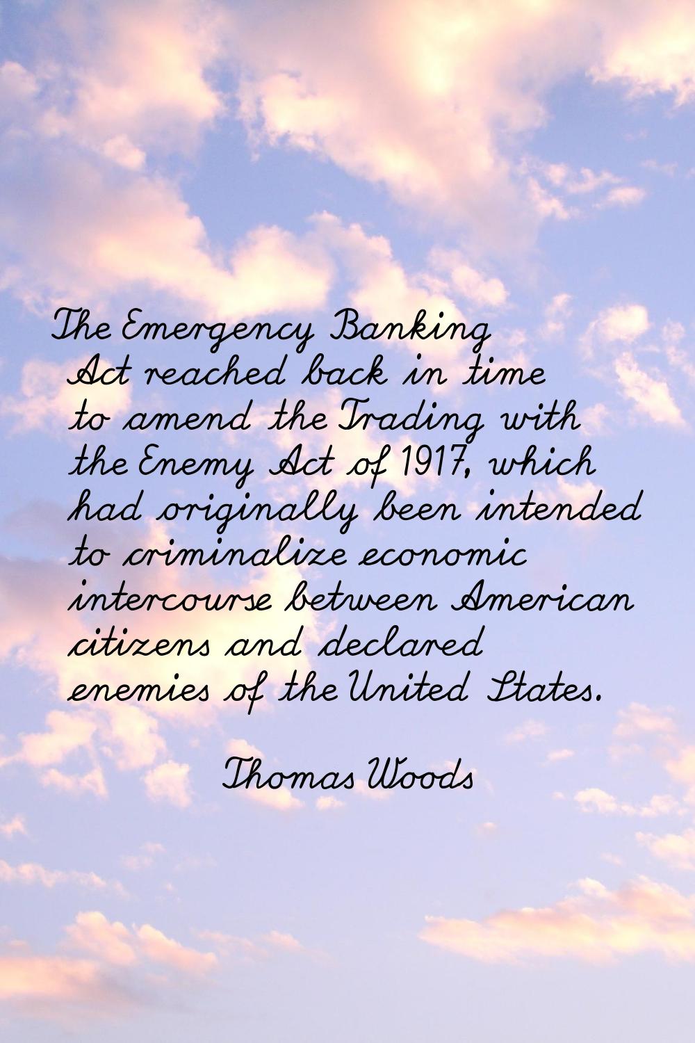 The Emergency Banking Act reached back in time to amend the Trading with the Enemy Act of 1917, whi