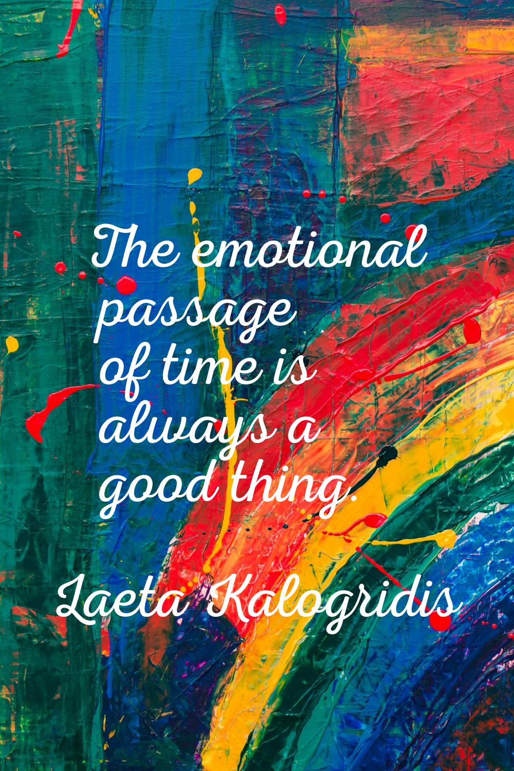 The emotional passage of time is always a good thing.